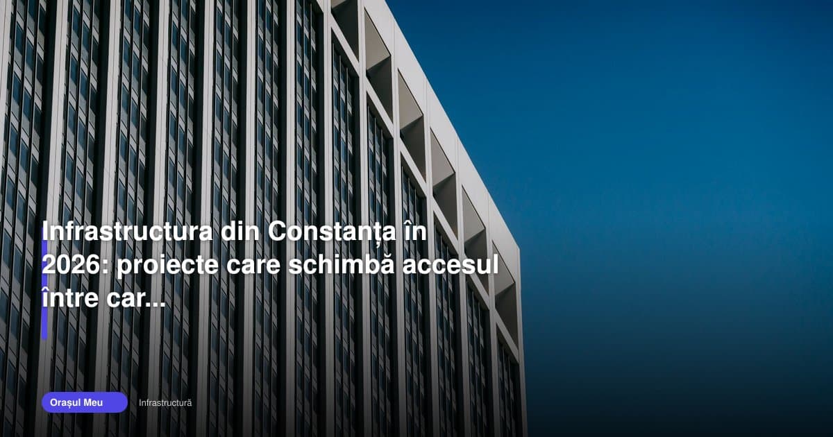 Infrastructura Constanța 2026 schimbă legătura dintre cartiere