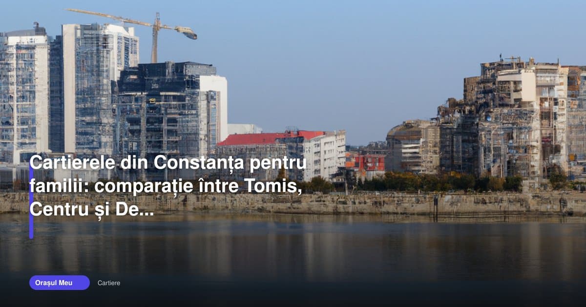 Cartiere Constanța pentru familii: Tomis, Centru și Delfinariu